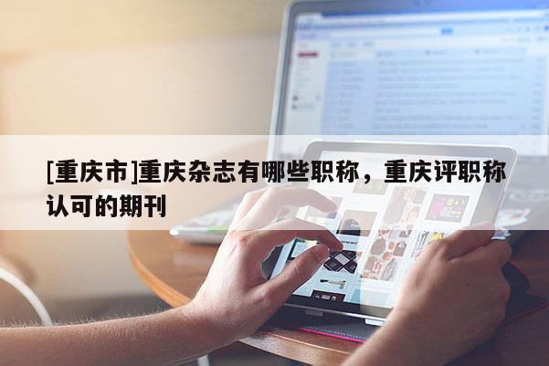 [重慶市]重慶雜志有哪些職稱，重慶評職稱認可的期刊