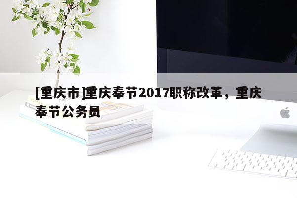 [重慶市]重慶奉節(jié)2017職稱改革，重慶奉節(jié)公務(wù)員