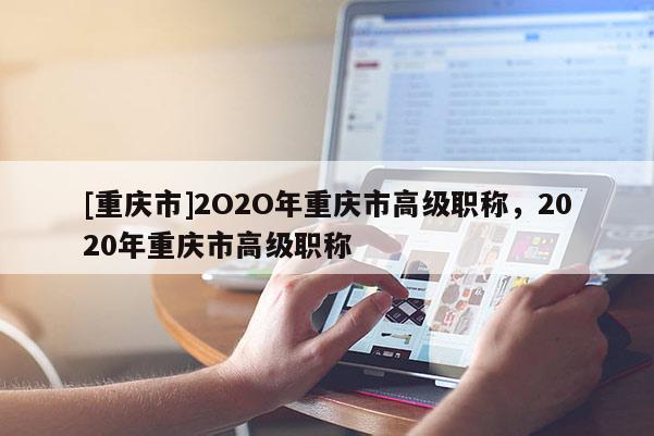 [重慶市]2O2O年重慶市高級職稱，2020年重慶市高級職稱