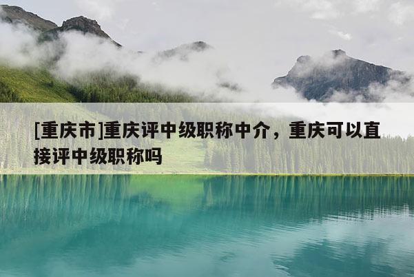 [重慶市]重慶評(píng)中級(jí)職稱中介，重慶可以直接評(píng)中級(jí)職稱嗎