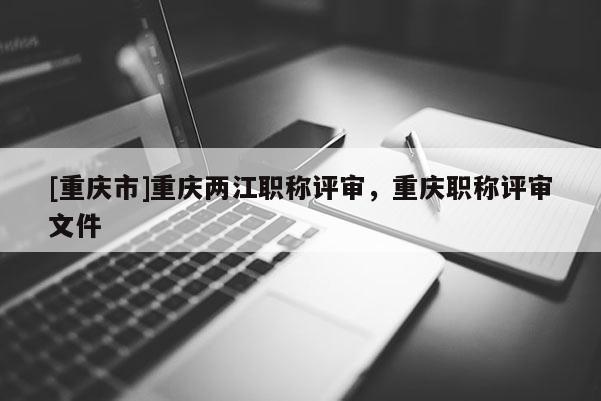[重慶市]重慶兩江職稱評審，重慶職稱評審文件