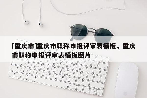 [重慶市]重慶市職稱申報評審表模板，重慶市職稱申報評審表模板圖片