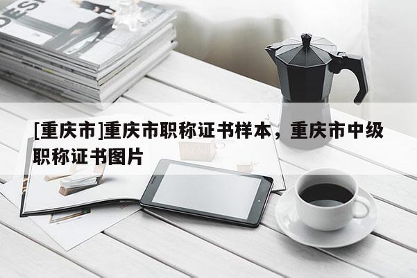 [重慶市]重慶市職稱證書樣本，重慶市中級職稱證書圖片