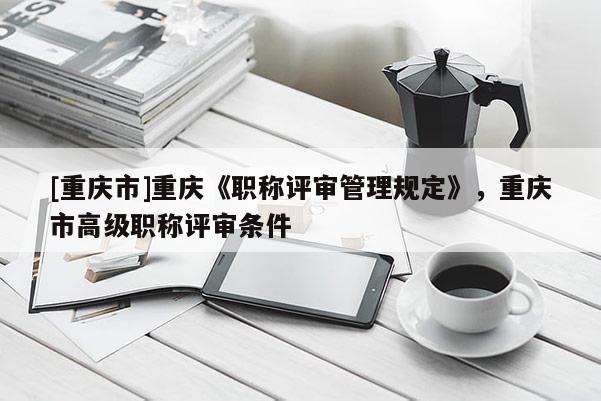 [重慶市]重慶《職稱評審管理規(guī)定》，重慶市高級職稱評審條件