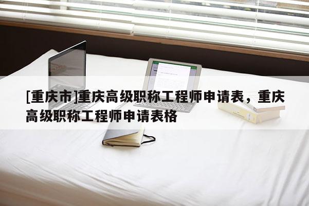 [重慶市]重慶高級職稱工程師申請表，重慶高級職稱工程師申請表格