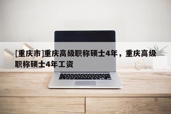 [重慶市]重慶高級職稱碩士4年，重慶高級職稱碩士4年工資