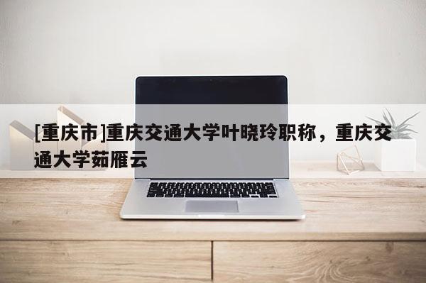 [重慶市]重慶交通大學(xué)葉曉玲職稱，重慶交通大學(xué)茹雁云