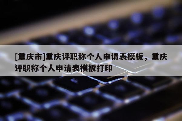 [重慶市]重慶評(píng)職稱(chēng)個(gè)人申請(qǐng)表模板，重慶評(píng)職稱(chēng)個(gè)人申請(qǐng)表模板打印