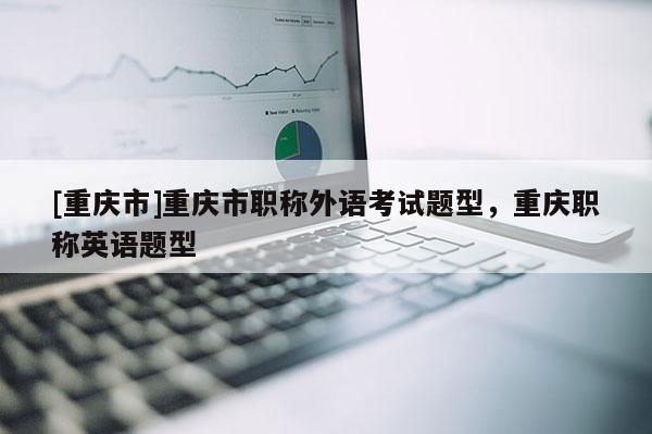 [重慶市]重慶市職稱外語考試題型，重慶職稱英語題型