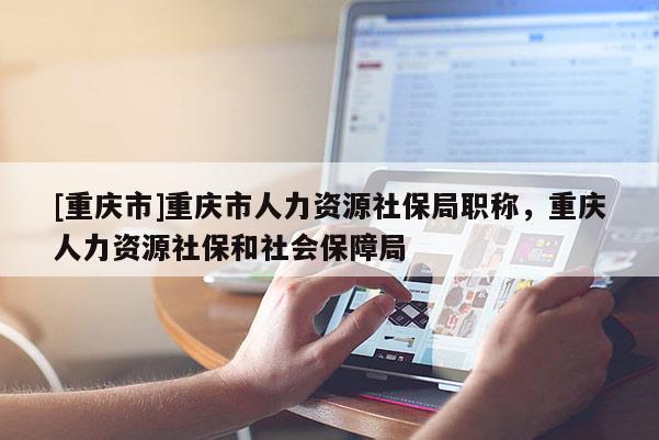 [重慶市]重慶市人力資源社保局職稱，重慶人力資源社保和社會保障局