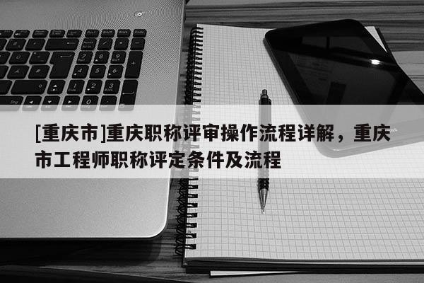 [重慶市]重慶職稱評審操作流程詳解，重慶市工程師職稱評定條件及流程