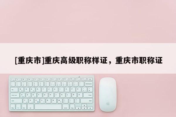 [重慶市]重慶高級(jí)職稱樣證，重慶市職稱證