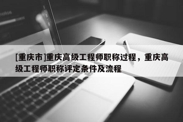 [重慶市]重慶高級工程師職稱過程，重慶高級工程師職稱評定條件及流程