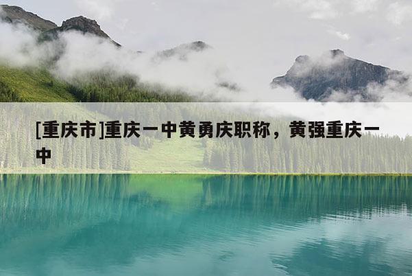 [重慶市]重慶一中黃勇慶職稱(chēng)，黃強(qiáng)重慶一中