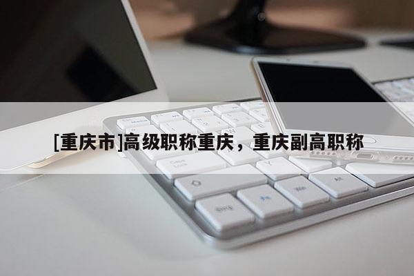 [重慶市]高級職稱重慶，重慶副高職稱