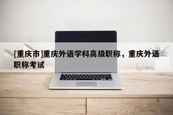 [重慶市]重慶外語學科高級職稱，重慶外語職稱考試