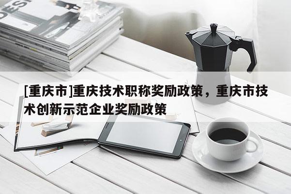 [重慶市]重慶技術(shù)職稱獎(jiǎng)勵(lì)政策，重慶市技術(shù)創(chuàng)新示范企業(yè)獎(jiǎng)勵(lì)政策