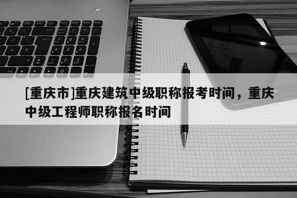 [重慶市]重慶建筑中級(jí)職稱報(bào)考時(shí)間，重慶中級(jí)工程師職稱報(bào)名時(shí)間
