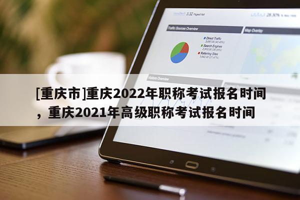 [重慶市]重慶2022年職稱(chēng)考試報(bào)名時(shí)間，重慶2021年高級(jí)職稱(chēng)考試報(bào)名時(shí)間