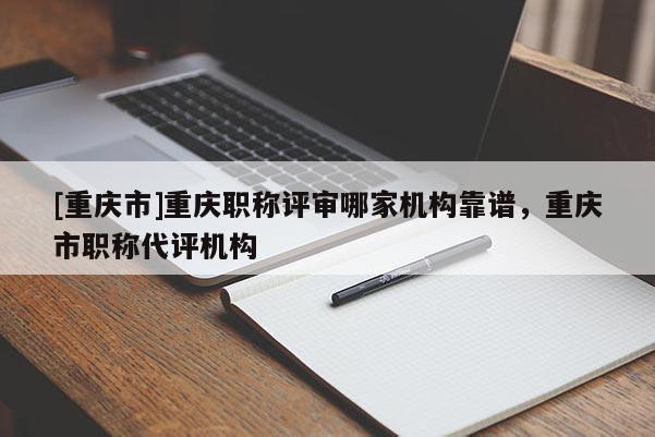 [重慶市]重慶職稱評(píng)審哪家機(jī)構(gòu)靠譜，重慶市職稱代評(píng)機(jī)構(gòu)