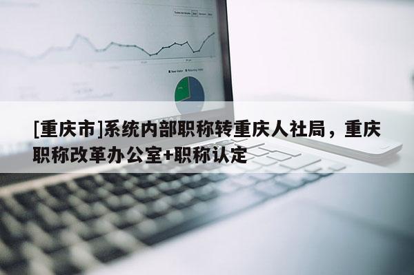 [重慶市]系統(tǒng)內(nèi)部職稱(chēng)轉(zhuǎn)重慶人社局，重慶職稱(chēng)改革辦公室+職稱(chēng)認(rèn)定