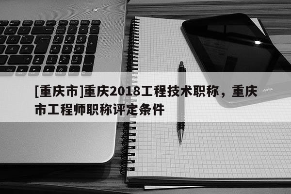 [重慶市]重慶2018工程技術(shù)職稱，重慶市工程師職稱評(píng)定條件
