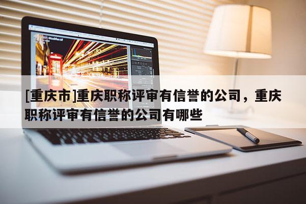 [重慶市]重慶職稱評審有信譽(yù)的公司，重慶職稱評審有信譽(yù)的公司有哪些