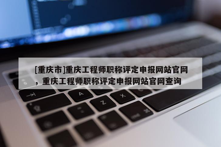 [重慶市]重慶工程師職稱評(píng)定申報(bào)網(wǎng)站官網(wǎng)，重慶工程師職稱評(píng)定申報(bào)網(wǎng)站官網(wǎng)查詢