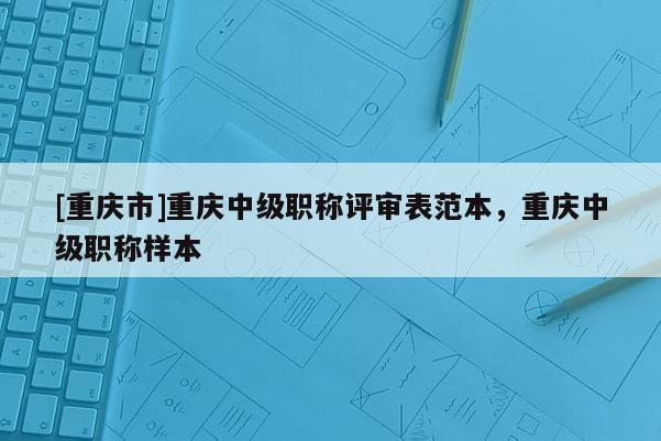 [重慶市]重慶中級職稱評審表范本，重慶中級職稱樣本