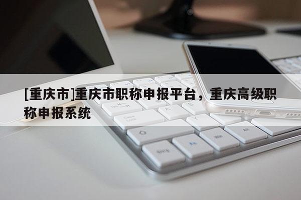 [重慶市]重慶市職稱申報(bào)平臺(tái)，重慶高級(jí)職稱申報(bào)系統(tǒng)