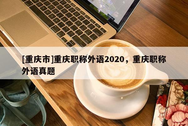 [重慶市]重慶職稱外語2020，重慶職稱外語真題