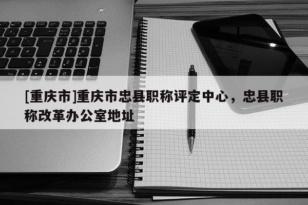[重慶市]重慶市忠縣職稱評定中心，忠縣職稱改革辦公室地址