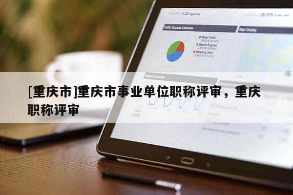 [重慶市]重慶市事業(yè)單位職稱評審，重慶 職稱評審