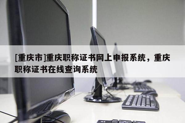 [重慶市]重慶職稱證書網(wǎng)上申報(bào)系統(tǒng)，重慶職稱證書在線查詢系統(tǒng)