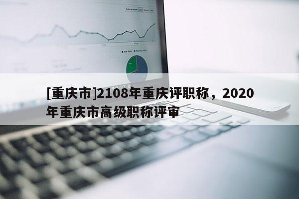 [重慶市]2108年重慶評職稱，2020年重慶市高級職稱評審