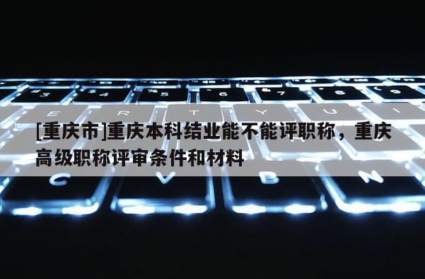 [重慶市]重慶本科結(jié)業(yè)能不能評(píng)職稱，重慶高級(jí)職稱評(píng)審條件和材料