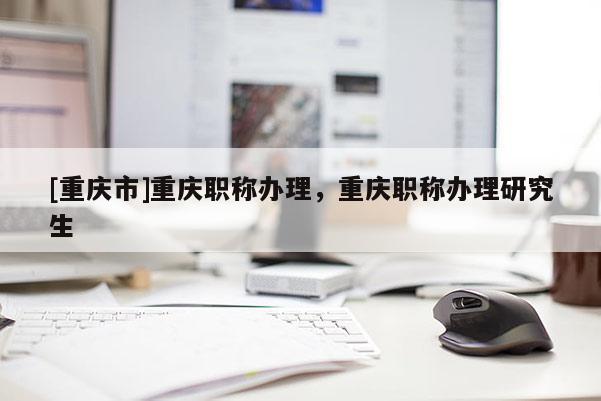 [重慶市]重慶職稱辦理，重慶職稱辦理研究生