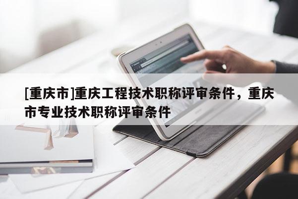 [重慶市]重慶工程技術(shù)職稱評審條件，重慶市專業(yè)技術(shù)職稱評審條件