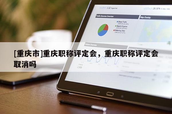 [重慶市]重慶職稱評定會，重慶職稱評定會取消嗎