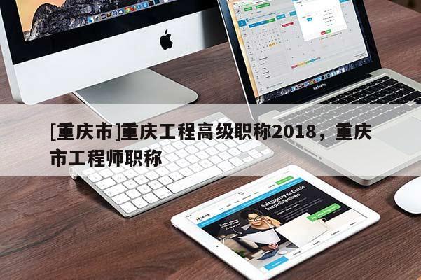 [重慶市]重慶工程高級(jí)職稱2018，重慶市工程師職稱