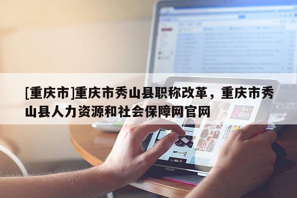 [重慶市]重慶市秀山縣職稱(chēng)改革，重慶市秀山縣人力資源和社會(huì)保障網(wǎng)官網(wǎng)