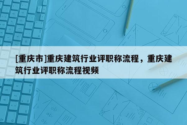 [重慶市]重慶建筑行業(yè)評(píng)職稱(chēng)流程，重慶建筑行業(yè)評(píng)職稱(chēng)流程視頻