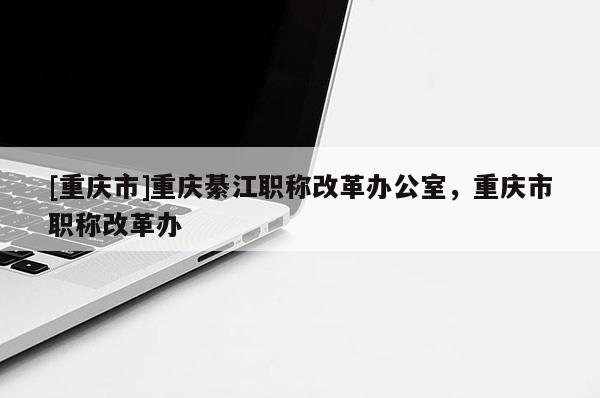 [重慶市]重慶綦江職稱改革辦公室，重慶市職稱改革辦