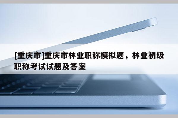 [重慶市]重慶市林業(yè)職稱模擬題，林業(yè)初級(jí)職稱考試試題及答案