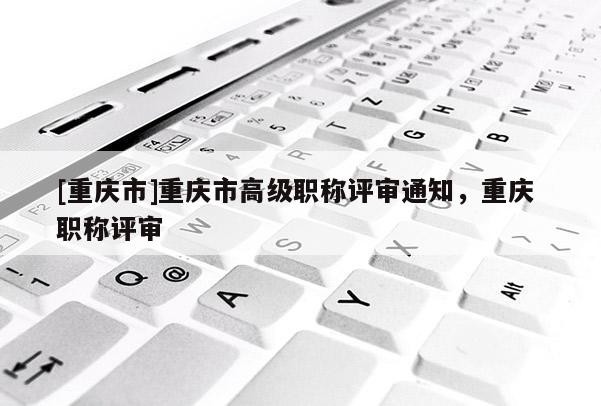 [重慶市]重慶市高級(jí)職稱(chēng)評(píng)審?fù)ㄖ貞c 職稱(chēng)評(píng)審