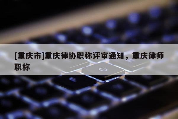 [重慶市]重慶律協(xié)職稱評審?fù)ㄖ?，重慶律師職稱