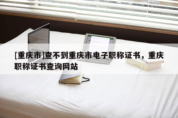 [重慶市]查不到重慶市電子職稱(chēng)證書(shū)，重慶職稱(chēng)證書(shū)查詢(xún)網(wǎng)站