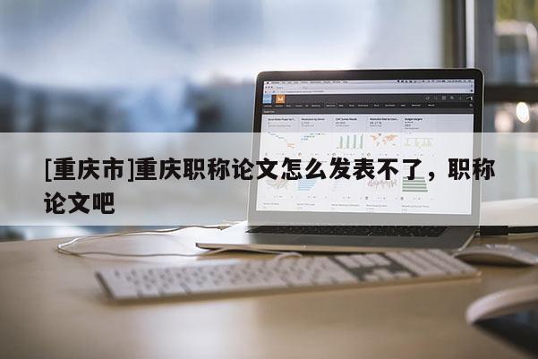 [重慶市]重慶職稱論文怎么發(fā)表不了，職稱論文吧