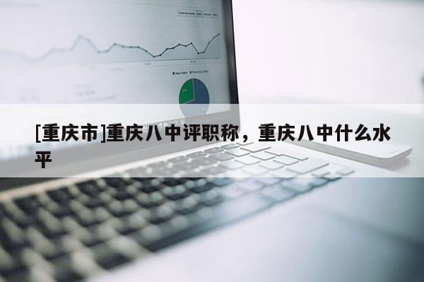 [重慶市]重慶八中評職稱，重慶八中什么水平
