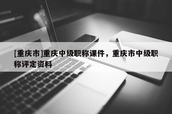 [重慶市]重慶中級職稱課件，重慶市中級職稱評定資料